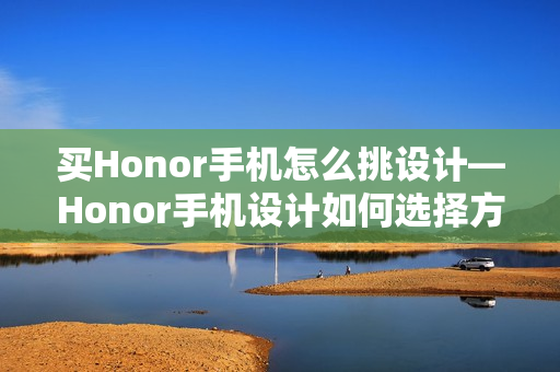 买Honor手机怎么挑设计—Honor手机设计如何选择方法