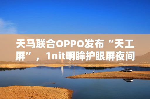天马联合OPPO发布“天工屏”,1nit明眸护眼屏夜间也护眼、全天都通透 天马联合OPPO发布“天工屏”,1nit明眸护眼屏夜间也护眼、全天都通透