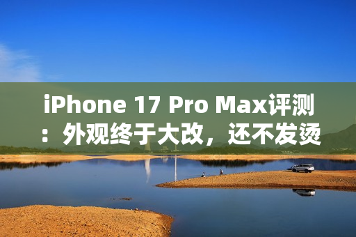 iPhone 17 Pro Max评测：外观终于大改，还不发烫了？