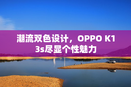 潮流双色设计，OPPO K13s尽显个性魅力