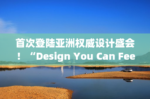 首次登陆亚洲权威设计盛会！“Design You Can Feel”华硕以科技美学演绎先锋实践