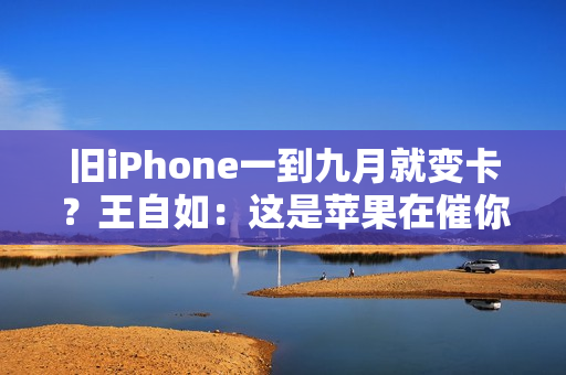 旧iPhone一到九月就变卡？王自如：这是苹果在催你换新机！