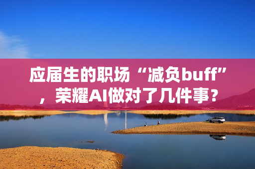应届生的职场“减负buff”,荣耀AI做对了几件事? 应届生的职场“减负buff”,荣耀AI做对了几件事?