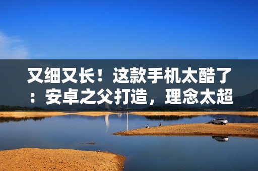 又细又长！这款手机太酷了：安卓之父打造，理念太超前了