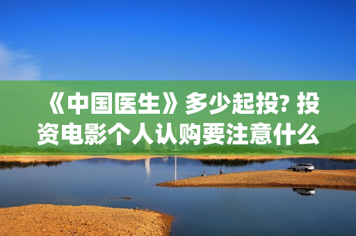 《中国医生》多少起投? 投资电影个人认购要注意什么？(《中国医生》完整版)