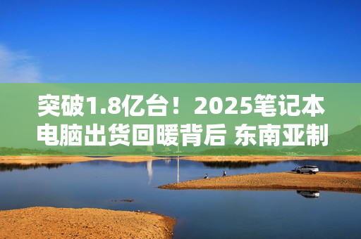 突破1.8亿台！2025笔记本电脑出货回暖背后 东南亚制造正在崛起