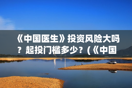 《中国医生》投资风险大吗？起投门槛多少？(《中国医生》投资方)