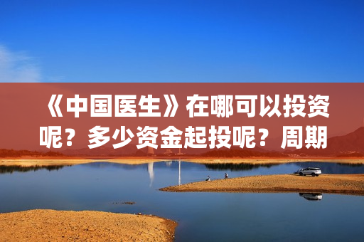 《中国医生》在哪可以投资呢？多少资金起投呢？周期是多久的？(《中国医生》完整版)