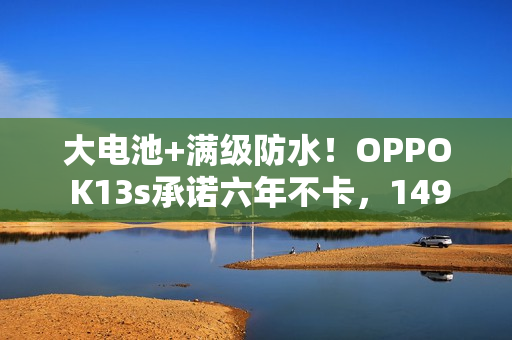 大电池+满级防水！OPPO K13s承诺六年不卡，1499起！