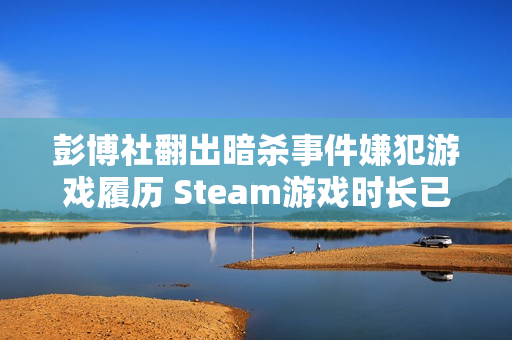彭博社翻出暗杀事件嫌犯游戏履历 Steam游戏时长已达5000小时