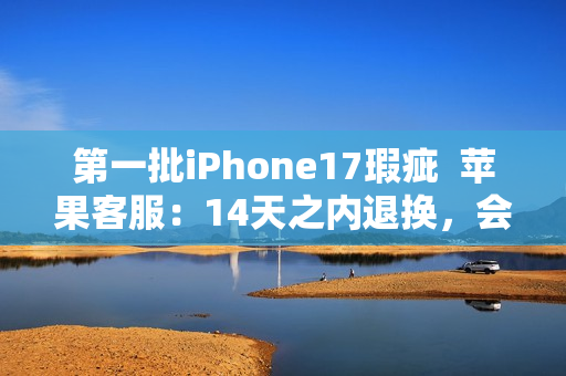 第一批iPhone17瑕疵  苹果客服：14天之内退换，会做好售后服务
