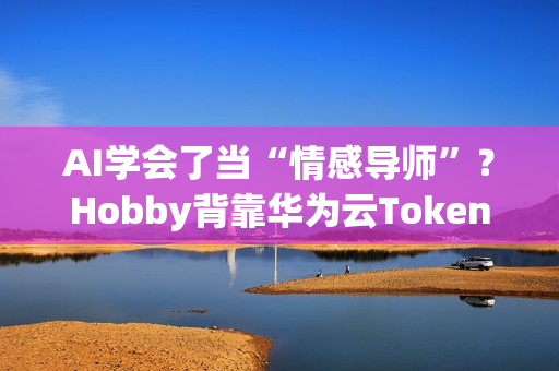 AI学会了当“情感导师”？Hobby背靠华为云Tokens技术重塑AI社交