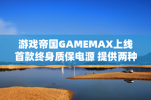 游戏帝国GAMEMAX上线首款终身质保电源 提供两种功率版本
