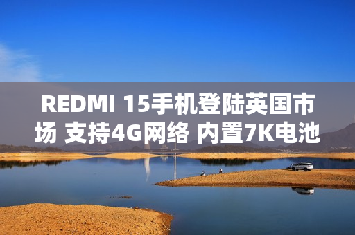 REDMI 15手机登陆英国市场 支持4G网络 内置7K电池 REDMI 15手机登陆英国市场 支持4G网络 内置7K电池