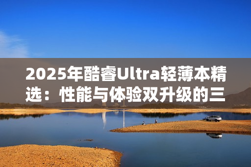 2025年酷睿Ultra轻薄本精选：性能与体验双升级的三款标杆机型