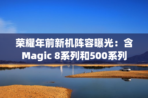 荣耀年前新机阵容曝光：含Magic 8系列和500系列