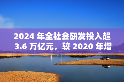 2024 年全社会研发投入超 3.6 万亿元，较 2020 年增长 48%