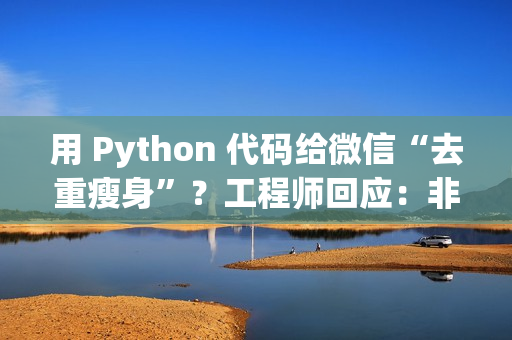 用 Python 代码给微信“去重瘦身”？工程师回应：非常粗暴，可能导致文件打不开