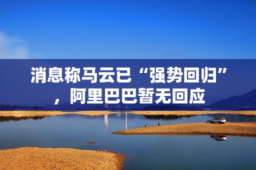 消息称马云已“强势回归”，阿里巴巴暂无回应