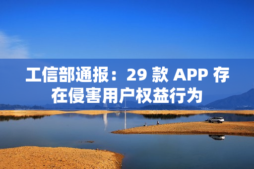 工信部通报：29 款 APP 存在侵害用户权益行为