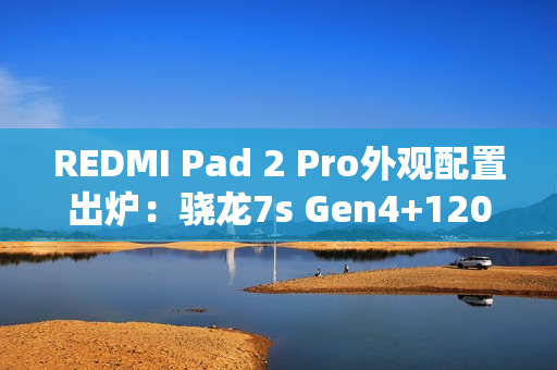 REDMI Pad 2 Pro外观配置出炉：骁龙7s Gen4+120Hz高刷屏