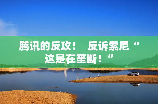 腾讯的反攻！  反诉索尼“这是在垄断！”