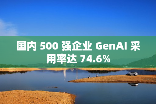 国内 500 强企业 GenAI 采用率达 74.6%