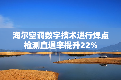 海尔空调数字技术进行焊点检测直通率提升22%