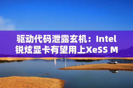 驱动代码泄露玄机：Intel锐炫显卡有望用上XeSS MFG多帧生成！