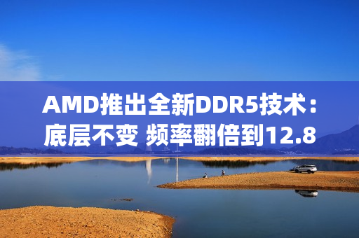 AMD推出全新DDR5技术:底层不变 频率翻倍到12.8Gbps AMD推出全新DDR5技术:底层不变 频率翻倍到12.8Gbps