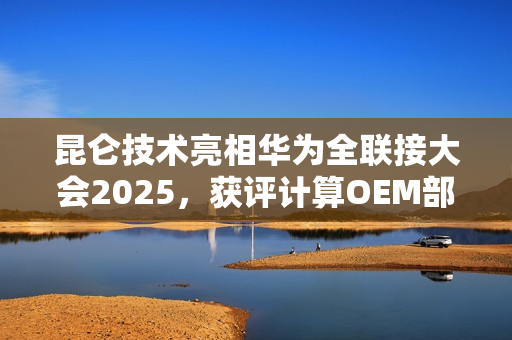 昆仑技术亮相华为全联接大会2025，获评计算OEM部件业务最佳实践伙伴
