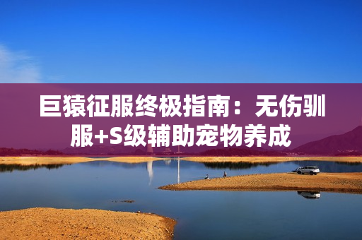 巨猿征服终极指南:无伤驯服+S级辅助宠物养成 巨猿征服终极指南:无伤驯服+S级辅助宠物养成