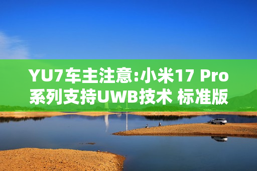 YU7车主注意:小米17 Pro系列支持UWB技术 标准版缺失