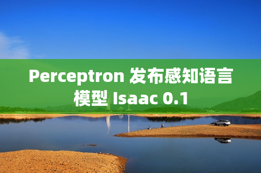 Perceptron 发布感知语言模型 Isaac 0.1 Perceptron 发布感知语言模型 Isaac 0.1