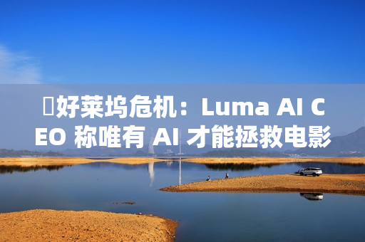 ​好莱坞危机：Luma AI CEO 称唯有 AI 才能拯救电影行业