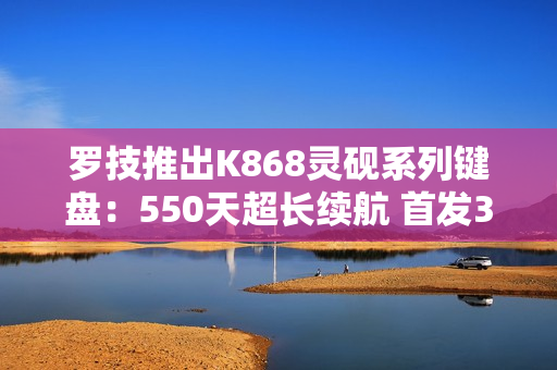 罗技推出K868灵砚系列键盘：550天超长续航 首发399元
