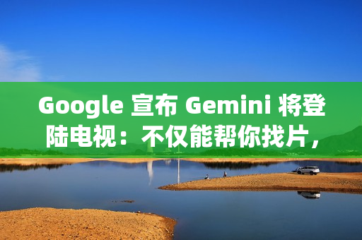 Google 宣布 Gemini 将登陆电视：不仅能帮你找片，还能辅导功课