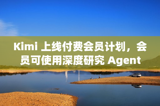 Kimi 上线付费会员计划，会员可使用深度研究 Agent 功能