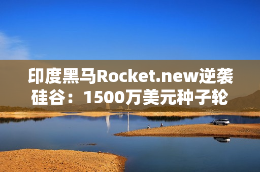 印度黑马Rocket.new逆袭硅谷：1500万美元种子轮融资挑战AI编程巨头，3个月狂揽40万用户