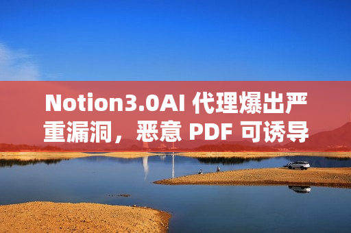 Notion3.0AI 代理爆出严重漏洞，恶意 PDF 可诱导其泄露敏感数据