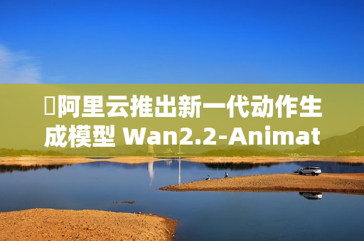 阿里云推出新一代动作生成模型 Wan2.2-Animate,全面开源! 阿里云推出新一代动作生成模型 Wan2.2-Animate,全面开源!