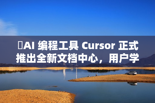 ​AI 编程工具 Cursor 正式推出全新文档中心，用户学习更便捷