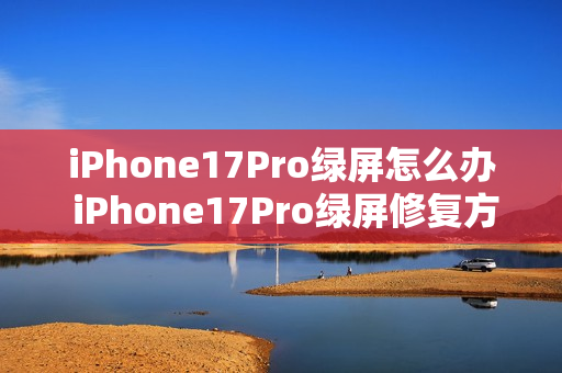 iPhone17Pro绿屏怎么办 iPhone17Pro绿屏修复方法