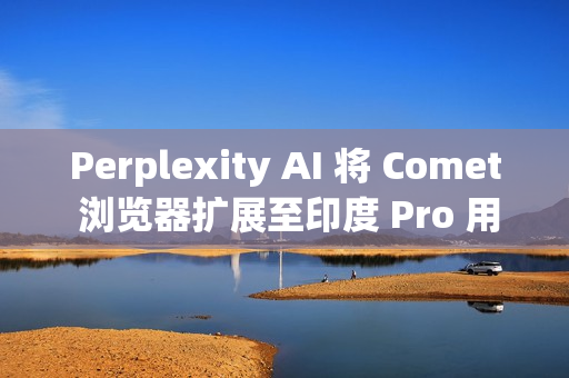 Perplexity AI 将 Comet 浏览器扩展至印度 Pro 用户
