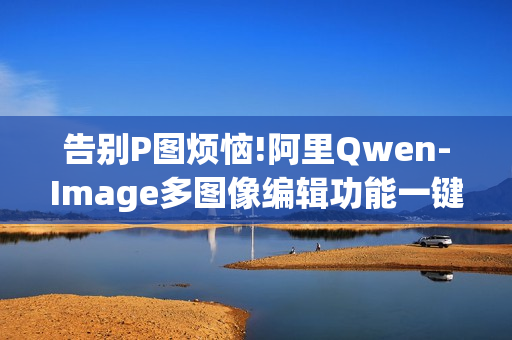 告别P图烦恼!阿里Qwen-Image多图像编辑功能一键合成专业级广告大片
