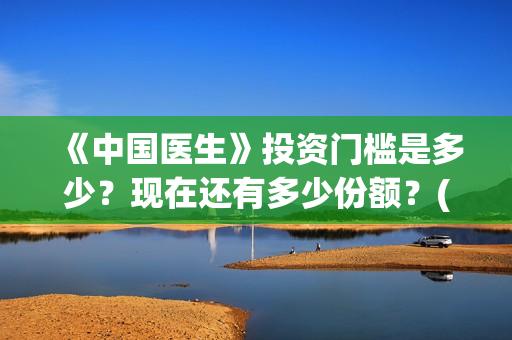 《中国医生》投资门槛是多少？现在还有多少份额？(《中国医生》怎么样)