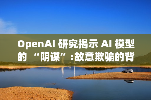 OpenAI 研究揭示 AI 模型的 “阴谋”:故意欺骗的背后 OpenAI 研究揭示 AI 模型的 “阴谋”:故意欺骗的背后