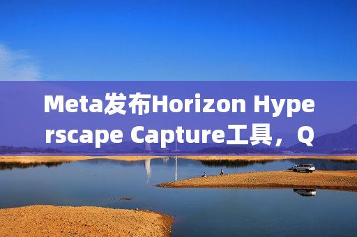 Meta发布Horizon Hyperscape Capture工具，Quest3用户可创建照片级VR场景