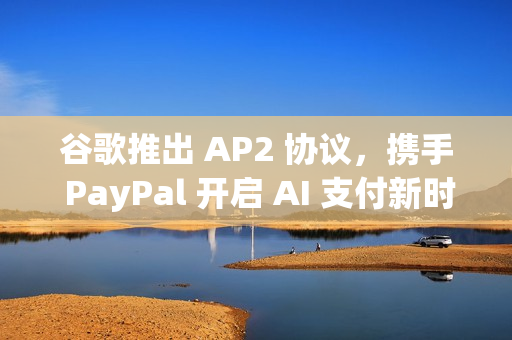 谷歌推出 AP2 协议,携手 PayPal 开启 AI 支付新时代 谷歌推出 AP2 协议,携手 PayPal 开启 AI 支付新时代