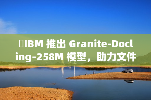 ​IBM 推出 Granite-Docling-258M 模型，助力文件转换技术新突破